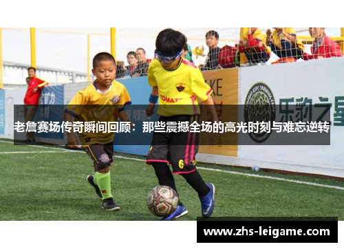 老詹赛场传奇瞬间回顾：那些震撼全场的高光时刻与难忘逆转