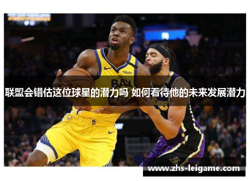 联盟会错估这位球星的潜力吗 如何看待他的未来发展潜力