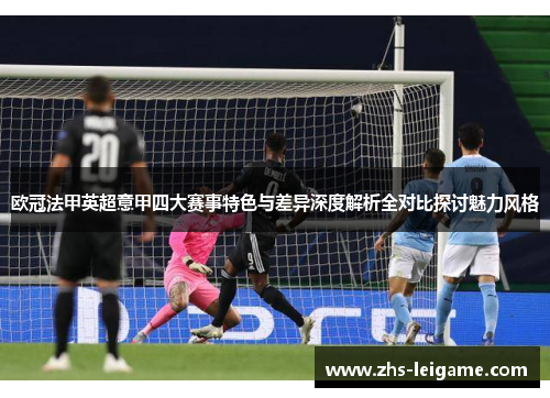 欧冠法甲英超意甲四大赛事特色与差异深度解析全对比探讨魅力风格