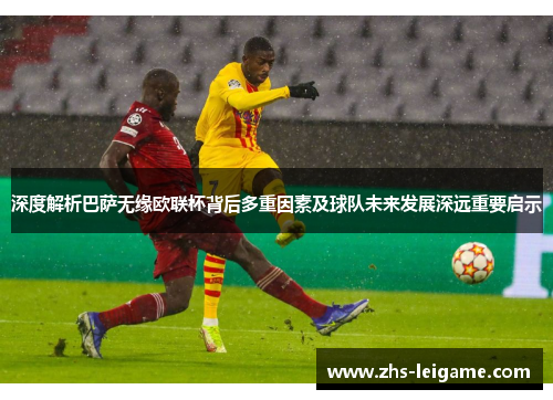 深度解析巴萨无缘欧联杯背后多重因素及球队未来发展深远重要启示