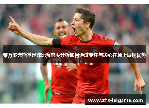 莱万多夫斯基足球比赛态度分析如何通过专注与决心在场上展现优势
