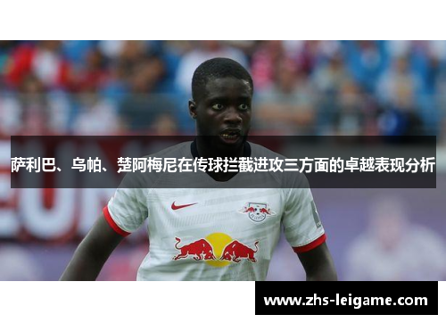 萨利巴、乌帕、楚阿梅尼在传球拦截进攻三方面的卓越表现分析