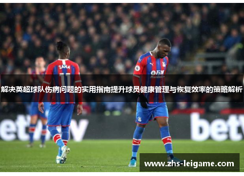 解决英超球队伤病问题的实用指南提升球员健康管理与恢复效率的策略解析