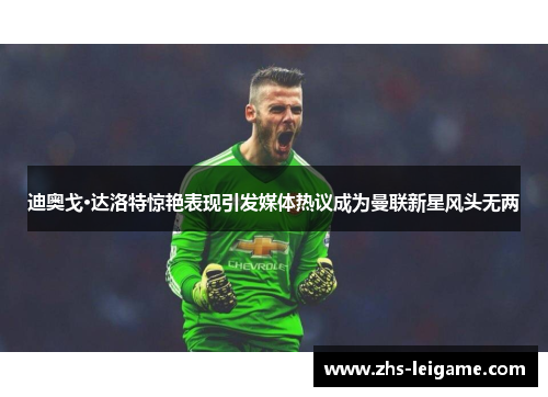 迪奥戈·达洛特惊艳表现引发媒体热议成为曼联新星风头无两