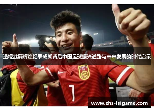 透视武磊辉煌纪录成就背后中国足球振兴道路与未来发展的时代启示 透视武磊辉煌纪录成就背后中国足球振兴道路与未来发展的时代启示