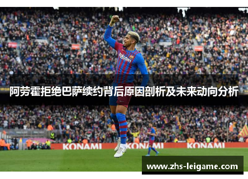 阿劳霍拒绝巴萨续约背后原因剖析及未来动向分析 阿劳霍拒绝巴萨续约背后原因剖析及未来动向分析