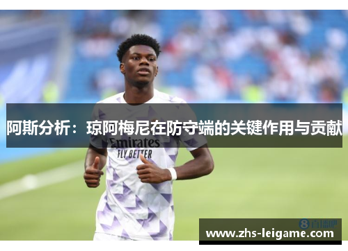 阿斯分析：琼阿梅尼在防守端的关键作用与贡献
