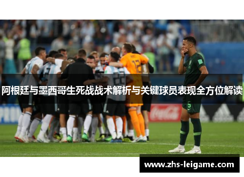 阿根廷与墨西哥生死战战术解析与关键球员表现全方位解读 阿根廷与墨西哥生死战战术解析与关键球员表现全方位解读