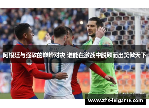 阿根廷与强敌的巅峰对决 谁能在激战中脱颖而出笑傲天下 阿根廷与强敌的巅峰对决 谁能在激战中脱颖而出笑傲天下