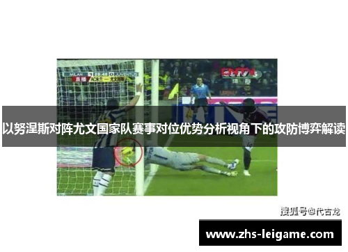 以努涅斯对阵尤文国家队赛事对位优势分析视角下的攻防博弈解读 以努涅斯对阵尤文国家队赛事对位优势分析视角下的攻防博弈解读