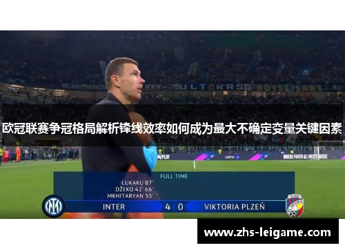 欧冠联赛争冠格局解析锋线效率如何成为最大不确定变量关键因素