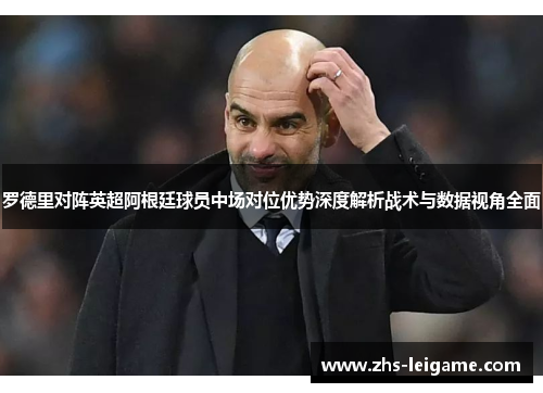 罗德里对阵英超阿根廷球员中场对位优势深度解析战术与数据视角全面