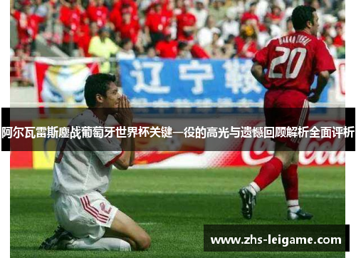 阿尔瓦雷斯鏖战葡萄牙世界杯关键一役的高光与遗憾回顾解析全面评析