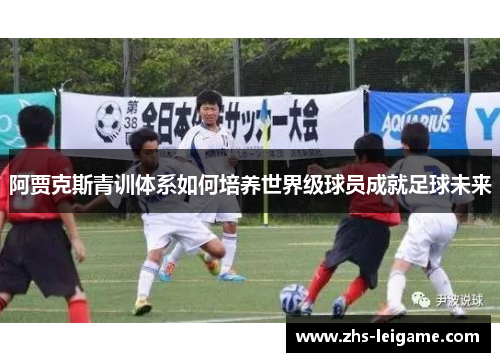 阿贾克斯青训体系如何培养世界级球员成就足球未来 阿贾克斯青训体系如何培养世界级球员成就足球未来