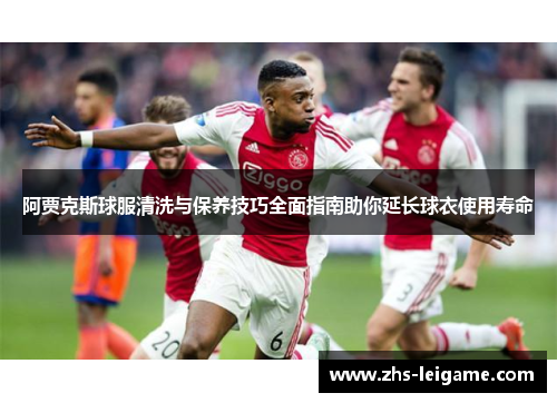 阿贾克斯球服清洗与保养技巧全面指南助你延长球衣使用寿命