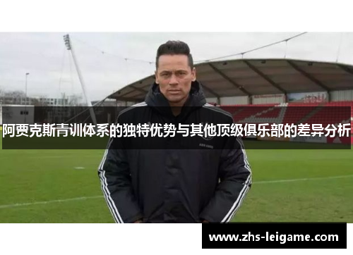 阿贾克斯青训体系的独特优势与其他顶级俱乐部的差异分析 阿贾克斯青训体系的独特优势与其他顶级俱乐部的差异分析