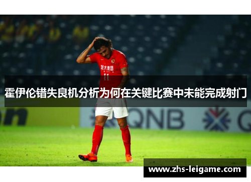 霍伊伦错失良机分析为何在关键比赛中未能完成射门