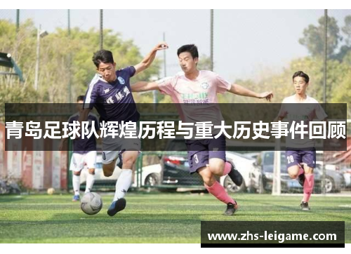 青岛足球队辉煌历程与重大历史事件回顾 青岛足球队辉煌历程与重大历史事件回顾