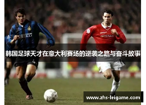 韩国足球天才在意大利赛场的逆袭之路与奋斗故事 韩国足球天才在意大利赛场的逆袭之路与奋斗故事