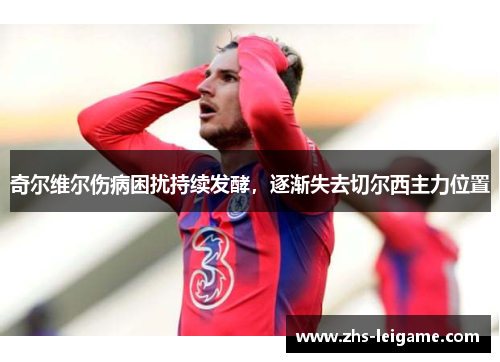 奇尔维尔伤病困扰持续发酵,逐渐失去切尔西主力位置 奇尔维尔伤病困扰持续发酵,逐渐失去切尔西主力位置