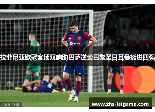 拉菲尼亚欧冠客场双响助巴萨逆袭巴黎圣日耳曼挺进四强