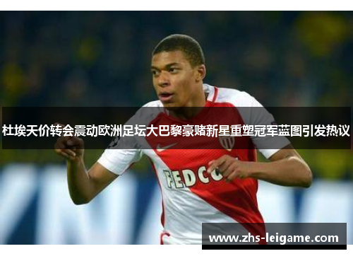 杜埃天价转会震动欧洲足坛大巴黎豪赌新星重塑冠军蓝图引发热议