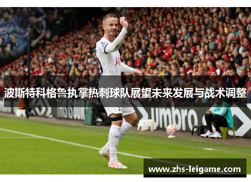 波斯特科格鲁执掌热刺球队展望未来发展与战术调整