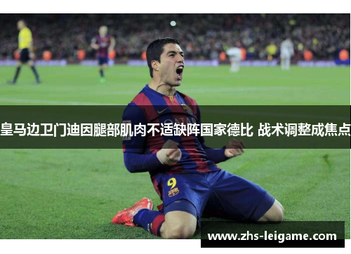 皇马边卫门迪因腿部肌肉不适缺阵国家德比 战术调整成焦点