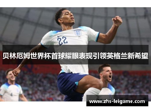 贝林厄姆世界杯首球耀眼表现引领英格兰新希望