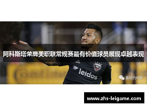 阿科斯塔荣膺美职联常规赛最有价值球员展现卓越表现
