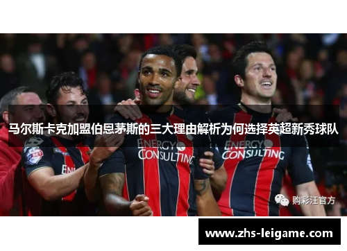 马尔斯卡克加盟伯恩茅斯的三大理由解析为何选择英超新秀球队
