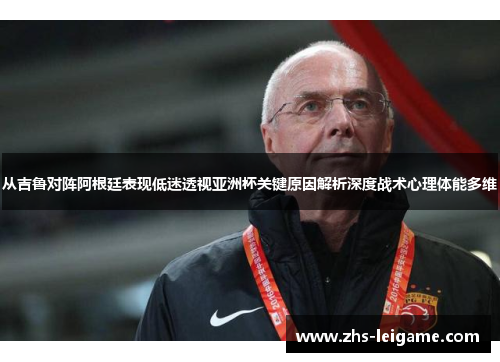 从吉鲁对阵阿根廷表现低迷透视亚洲杯关键原因解析深度战术心理体能多维 从吉鲁对阵阿根廷表现低迷透视亚洲杯关键原因解析深度战术心理体能多维