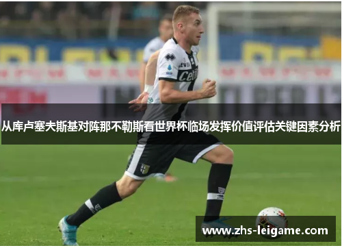从库卢塞夫斯基对阵那不勒斯看世界杯临场发挥价值评估关键因素分析 从库卢塞夫斯基对阵那不勒斯看世界杯临场发挥价值评估关键因素分析