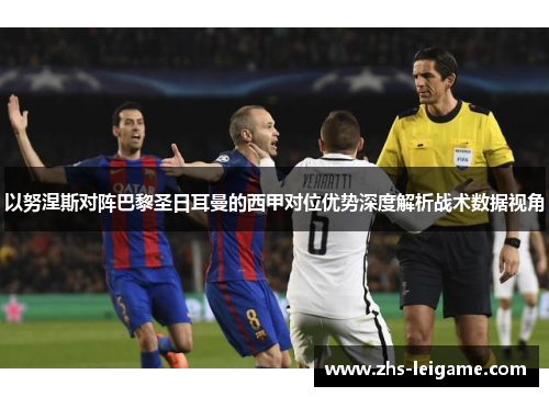 以努涅斯对阵巴黎圣日耳曼的西甲对位优势深度解析战术数据视角 以努涅斯对阵巴黎圣日耳曼的西甲对位优势深度解析战术数据视角