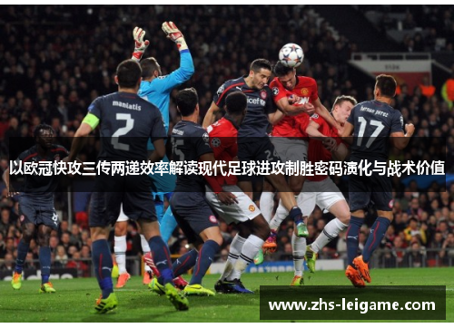 以欧冠快攻三传两递效率解读现代足球进攻制胜密码演化与战术价值 以欧冠快攻三传两递效率解读现代足球进攻制胜密码演化与战术价值