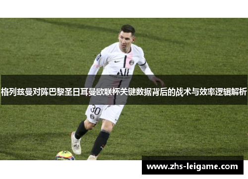 格列兹曼对阵巴黎圣日耳曼欧联杯关键数据背后的战术与效率逻辑解析 格列兹曼对阵巴黎圣日耳曼欧联杯关键数据背后的战术与效率逻辑解析
