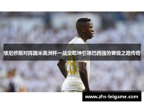 维尼修斯对阵国米美洲杯一战定乾坤引领巴西强势晋级之路传奇 维尼修斯对阵国米美洲杯一战定乾坤引领巴西强势晋级之路传奇