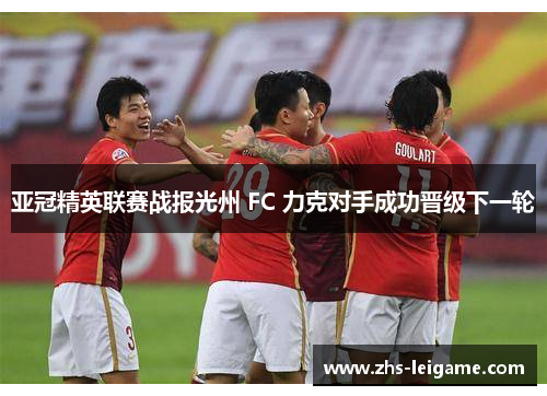 亚冠精英联赛战报光州 FC 力克对手成功晋级下一轮 亚冠精英联赛战报光州 FC 力克对手成功晋级下一轮