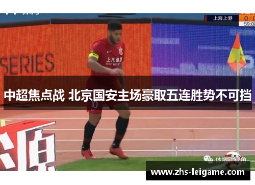中超焦点战 北京国安主场豪取五连胜势不可挡 中超焦点战 北京国安主场豪取五连胜势不可挡