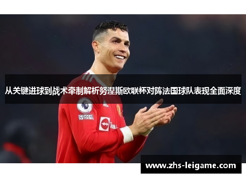 从关键进球到战术牵制解析努涅斯欧联杯对阵法国球队表现全面深度