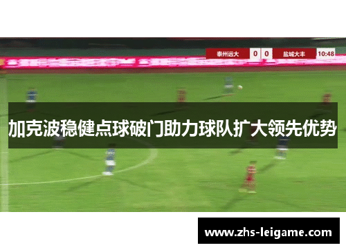 加克波稳健点球破门助力球队扩大领先优势 加克波稳健点球破门助力球队扩大领先优势