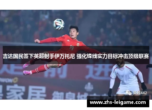 吉达国民签下英超射手伊万托尼 强化锋线实力目标冲击顶级联赛 吉达国民签下英超射手伊万托尼 强化锋线实力目标冲击顶级联赛