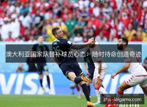 澳大利亚国家队替补球员心态:随时待命创造奇迹 澳大利亚国家队替补球员心态:随时待命创造奇迹