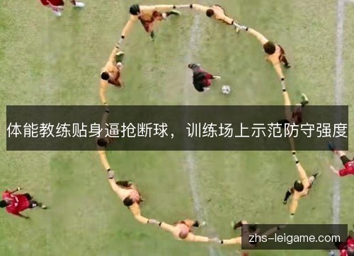 体能教练贴身逼抢断球，训练场上示范防守强度