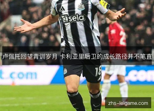 卢佩托回望青训岁月 卡利亚里后卫的成长路径并不笔直 卢佩托回望青训岁月 卡利亚里后卫的成长路径并不笔直